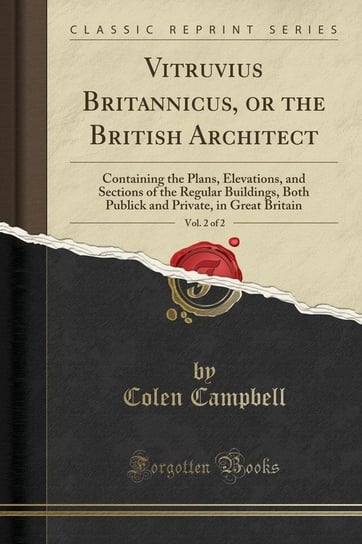 Vitruvius Britannicus, or the British Architect, Vol. 2 of 2 Campbell Colen
