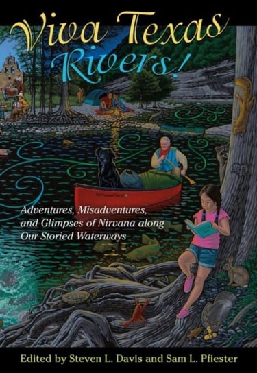 Viva Texas Rivers! Adventures, Misadventures, and Glimpses of Nirvana along Our Storied Waterways Andrew Sansom