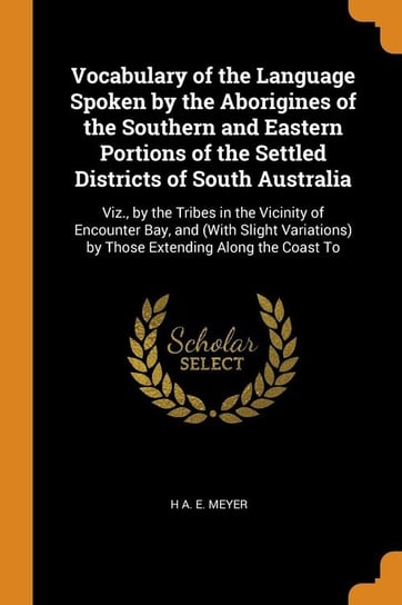 Vocabulary of the Language Spoken by the Aborigines of the Southern and Eastern Portions of the Settled Districts of South Australia Meyer H A. E.