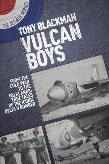 Vulcan Boys: From the Cold War to the Falklands: True Tales of the Iconic Delta V Bomber Tony Blackman