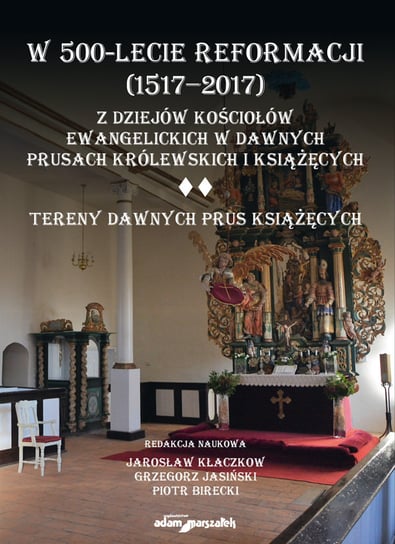 W 500-lecie reformacji (1517-2017). Z dziejów kościołów ewangelickich w dawnych Prusach Królewskich i Książęcych Opracowanie zbiorowe