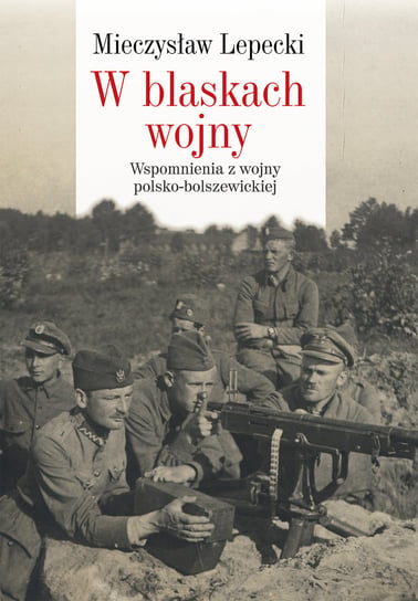 W blaskach wojny. Wspomnienia z wojny polsko-bolszewickiej Lepecki Mieczysław B.
