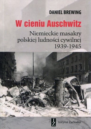W cieniu Auschwitz. Niemieckie masakry polskiej ludności cywilnej 1939-1945 Brewing Daniel