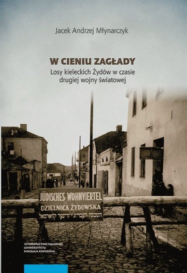 W cieniu Zagłady. Losy kieleckich Żydów w czasie drugiej wojny światowej Młynarczyk Jacek Andrzej