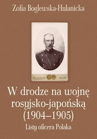 W drodze na wojnę rosyjsko-japońską (1904-1905). Listy oficera Polaka Boglewska-Hulanicka Zofia