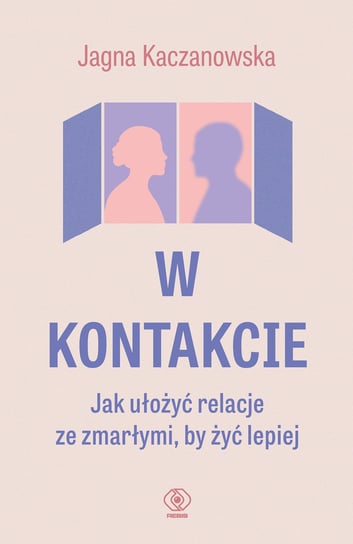 W kontakcie. Jak ułożyć relacje ze zmarłymi, by żyć lepiej Kaczanowska Jagna