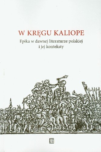 W Kręgu Kaliope. Epika w Dawnej Literaturze Polskiej i Jej Konteksty Opracowanie zbiorowe