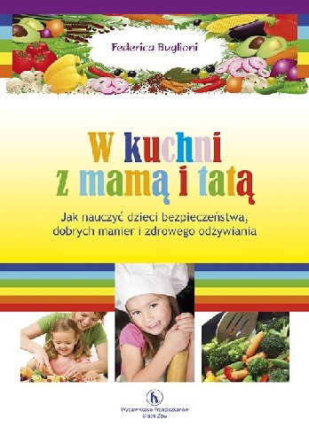 W Kuchni z Mamą i Tatą jak Nauczyć Dzieci Bezpieczeństwa, Dobrych Manier i Zdrowego Odżywiania Buglioni Federica