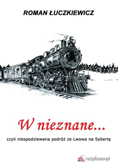 W nieznane... czyli niespodziewana podróż ze Lwowa na Syberię Łuczkiewicz Roman