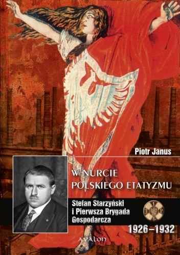 W Nurcie Polskiego Etatyzmu. Stefan StarzyńskiI i Pierwsza Brygada Gospodarcza 1926-1932 Janus Piotr
