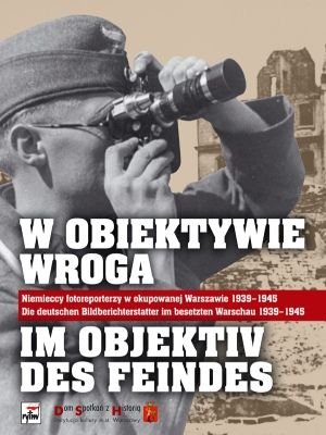W obiektywie wroga. Niemieccy fotoreporterzy w okupowanej Warszawie 1939-1945 Opracowanie zbiorowe