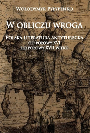 W obliczu wroga. Polska literatura antyturecka od połowy XVI do połowy XVII wieku Pyłypenko Wołodymyr