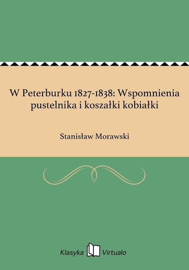W Peterburku 1827-1838: Wspomnienia pustelnika i koszałki kobiałki Morawski Stanisław