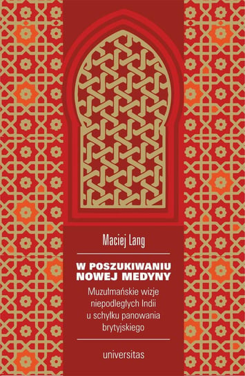 W poszukiwaniu Nowej Medyny. Muzułmańskie wizje niepodległych Indii u schyłku panowania brytyjskiego Lang Maciej