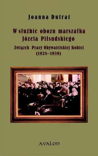 W służbie obozu marszałka Józefa Piłsudskiego. Związek Pracy Obywatelskiej Kobiet (1928-1939) Dufrat Joanna