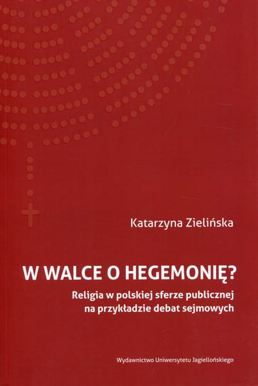 W walce o hegemonię? Religia w polskiej sferze publicznej na przykładzie debat sejmowych Zielińska Katrzyna