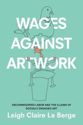 Wages Against Artwork: Decommodified Labor and the Claims of Socially Engaged Art Berge Leigh Claire