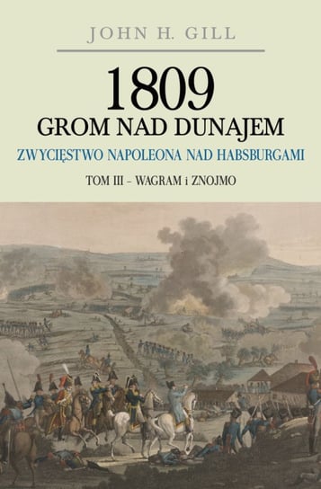 Wagram i Znojmo. 1809 Grom nad Dunajem Zwycięstwo Napoleona nad Habsurgami. Tom 3 Gill John H.