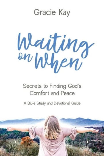 Waiting on When: Secrets to Finding Gods Comfort and Peace Gracie Kay