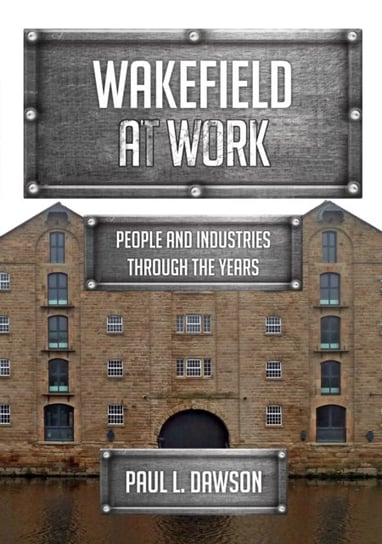 Wakefield at Work. People and Industries Through the Years Paul L. Dawson