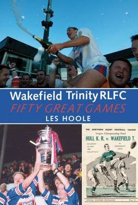 Wakefield Trinity: 50 Great Games Hoole Les