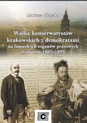 Walka Konserwatystów Krakowskich z Demokratami na Łamach ich Organów Prasowych w Okresie 1867–1895 Głuszko Mariusz