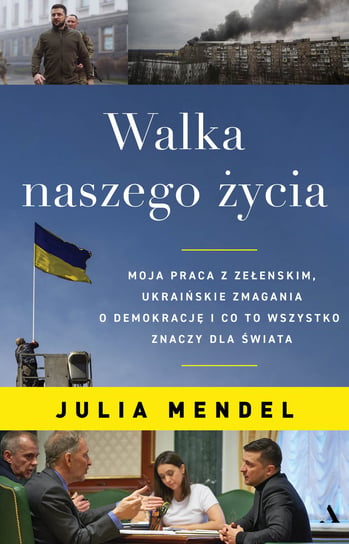 Walka naszego życia. Moja praca z Zełenskim, ukraińskie zmagania o  demokrację i co to wszystko znaczy dla świata Julia Mendel