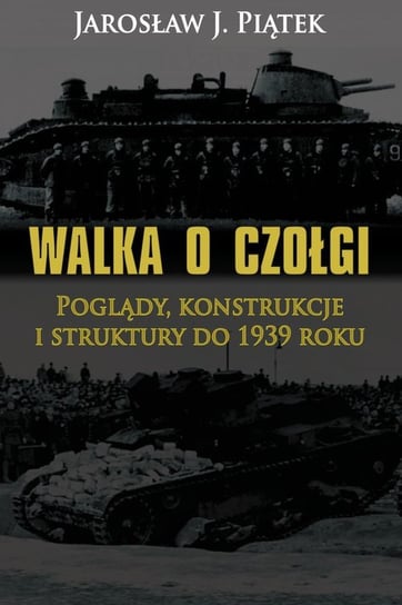 Walka o czołgi. Poglądy, konstrukcje i struktury do 1939 roku Piątek Jarosław J.