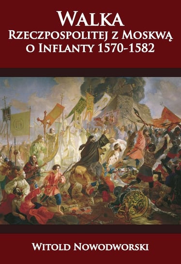 Walka Rzeczpospolitej z Moskwą o Inflanty 1570-1582 Nowodworski Witold