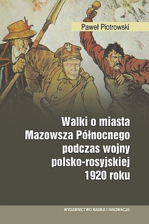 Walki o miasta Mazowsza Północnego podczas wojny polsko-rosyjskiej 1920 roku Piotrowski Paweł