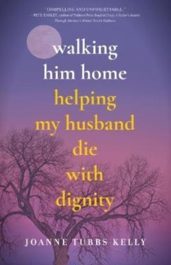 Walking Him Home: Helping My Husband Die with Dignity Joanne Tubbs Kelly