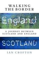 Walking the Border: A Journey Between Scotland and England Crofton Ian