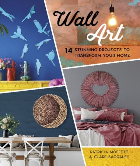 Wall Art: 14 Stunning Feature Wall Projects to Transform Your Home Moffett Patricia, Clare Baggaley