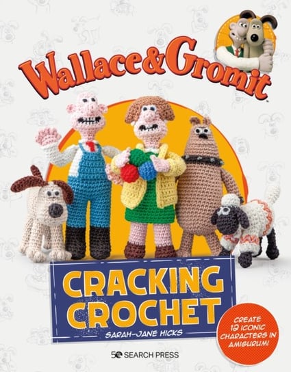 Wallace & Gromit: Cracking Crochet: Create 12 Iconic Characters in Amigurumi Sarah-Jane Hicks