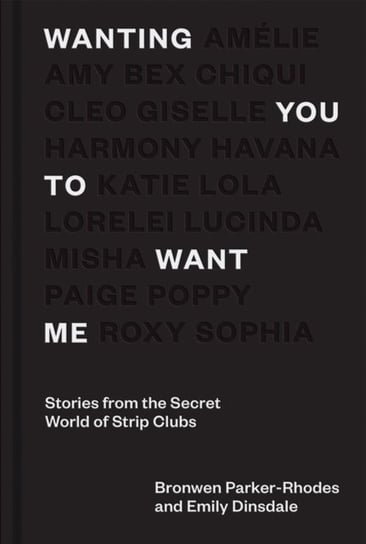 Wanting You to Want Me: Stories from the Secret World of Strip Clubs Bronwen Parker-Rhodes, Emily Dinsdale