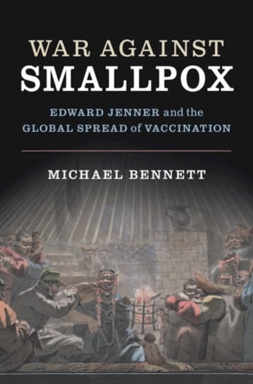 War Against Smallpox. Edward Jenner and the Global Spread of Vaccination Michael Bennett