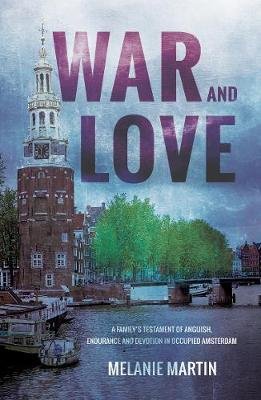 War and Love: A family's testament of anguish, endurance and devotion in occupied Amsterdam Martin Melanie