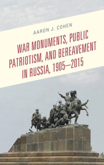 War Monuments, Public Patriotism, and Bereavement in Russia, 1905-2015 Aaron J. Cohen