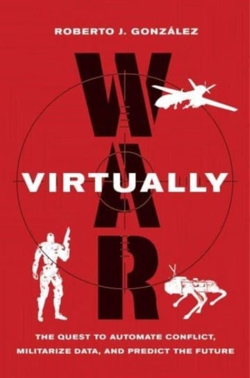 War Virtually: The Quest to Automate Conflict, Militarize Data, and Predict the Future Roberto J. Gonzalez
