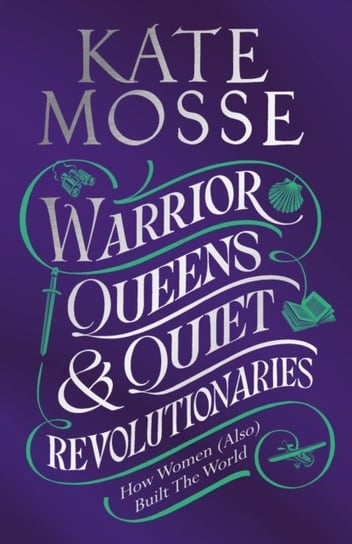 Warrior Queens & Quiet Revolutionaries. How Women (Also) Built the World Mosse Kate