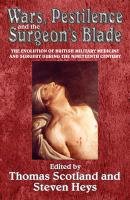 Wars, Pestilence & the Surgeon's Blade: The Evolution of British Military Medicine and Surgery During the Nineteenth Century Scotland Thomas, Heys Steven