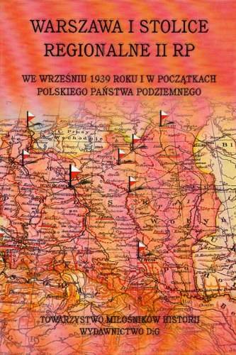 Warszawa i Stolice Regionalne II RP, we Wrześniu 1939 roku i w Początkach Polskiego Państwa Podziemnego Opracowanie zbiorowe