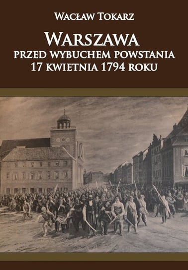 Warszawa przed wybuchem powstania 17 kwietnia 1794 roku Tokarz Wacław