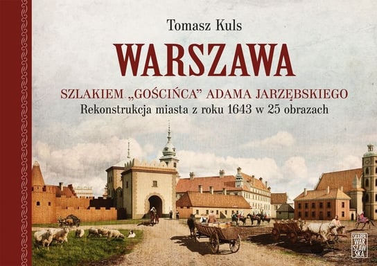Warszawa szlakiem "gościńca" Adama Jarzębskiego. Rekonstrukcja miasta z roku 1643 w 25 obrazach Kuls Tomasz