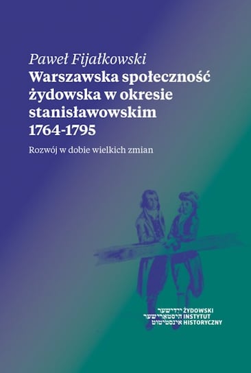 Warszawska społeczność żydowska w okresie stanisławowskim 1764-1795. Rozwój w dobie wielkich zmian Fijałkowski Paweł
