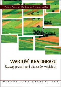 Wartość krajobrazu. Rozwój przestrzeni obszarów wiejskich Kupidura Adrianna, Łuczewski Michał, Kupidura Przemysław