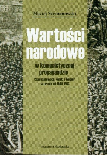 Wartości Narodowe w Komunistycznej Propagandzie Czechosłowacji, Polski i Węgier w Prasie Lat 1949-1953 Szymanowski Maciej