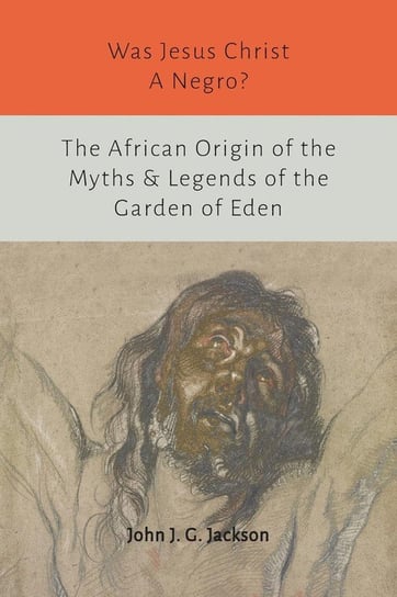 Was Jesus Christ a Negro? and The African Origin of the Myths & Legends of the Garden of Eden Jackson John G.