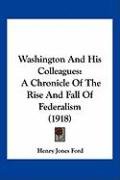 Washington and His Colleagues: A Chronicle of the Rise and Fall of Federalism (1918) Ford Henry Jones