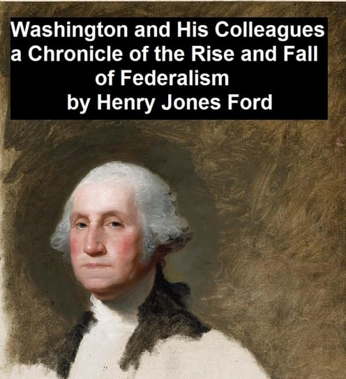 Washington and His Colleagues, A Chronicle of the Rise and Fall of Federalism Henry Jones Ford
